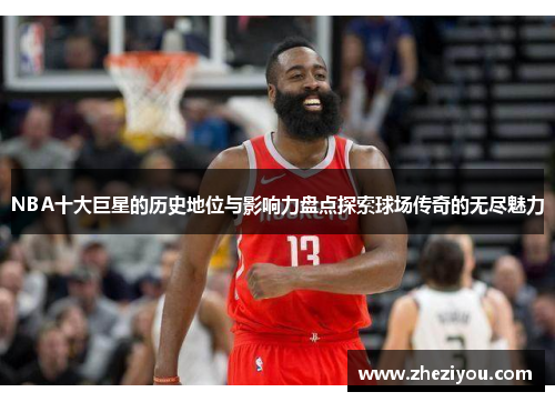 NBA十大巨星的历史地位与影响力盘点探索球场传奇的无尽魅力